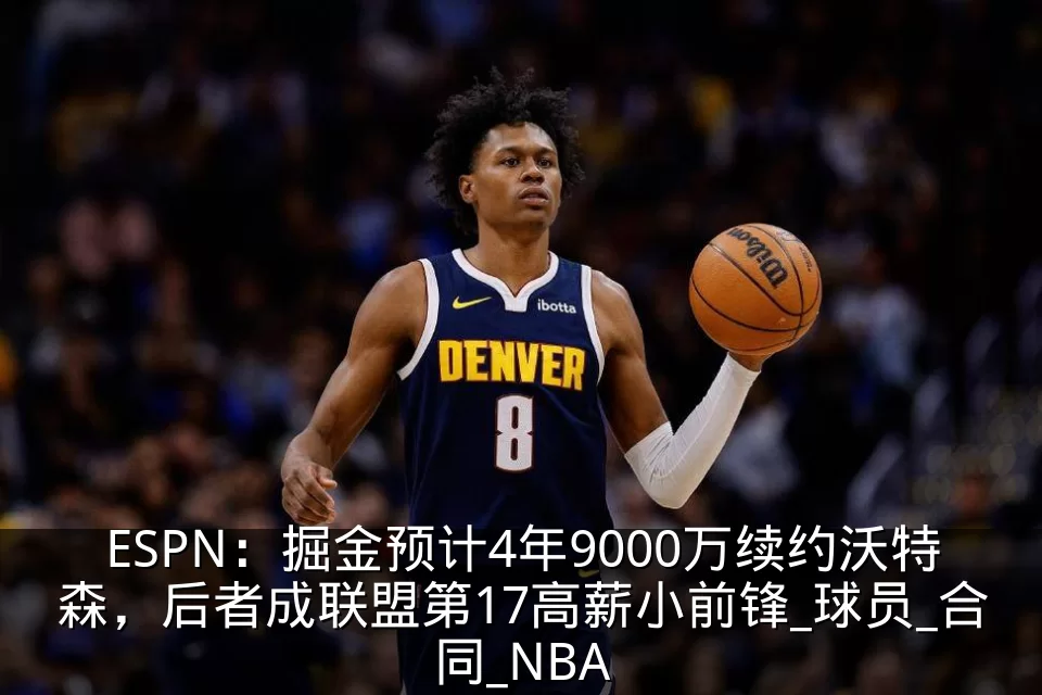 ESPN：掘金预计4年9000万续约沃特森，后者成联盟第17高薪小前锋_球员_合同_NBA