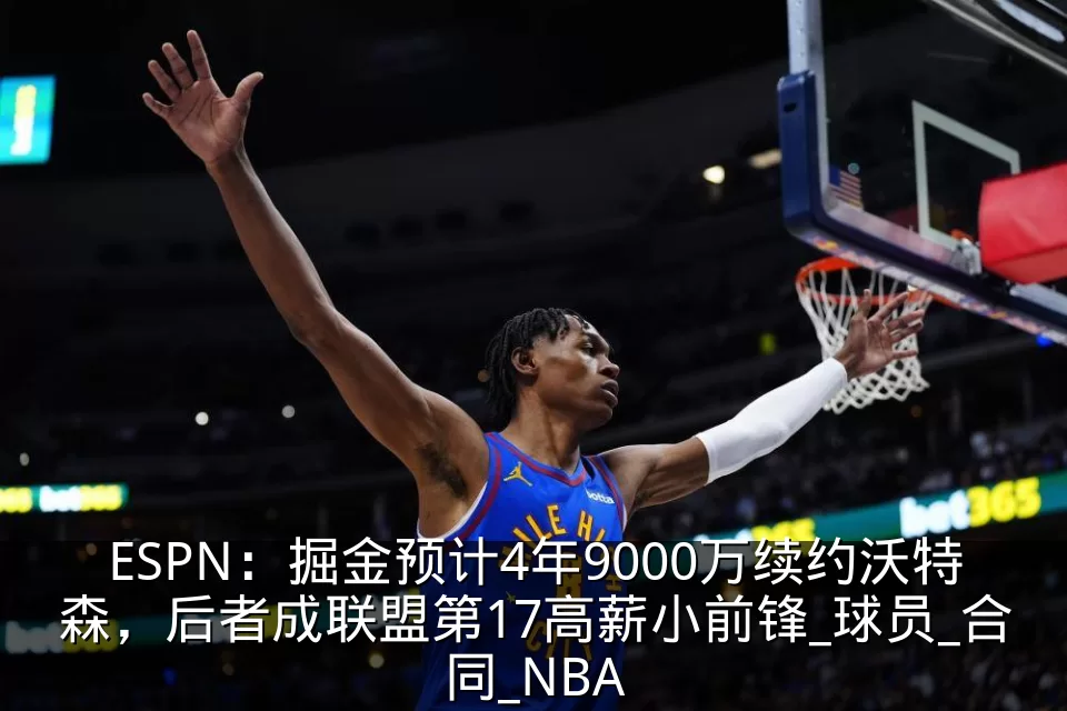ESPN：掘金预计4年9000万续约沃特森，后者成联盟第17高薪小前锋_球员_合同_NBA