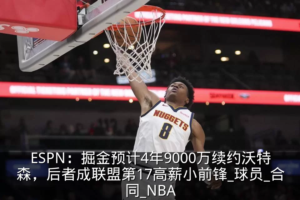 ESPN：掘金预计4年9000万续约沃特森，后者成联盟第17高薪小前锋_球员_合同_NBA