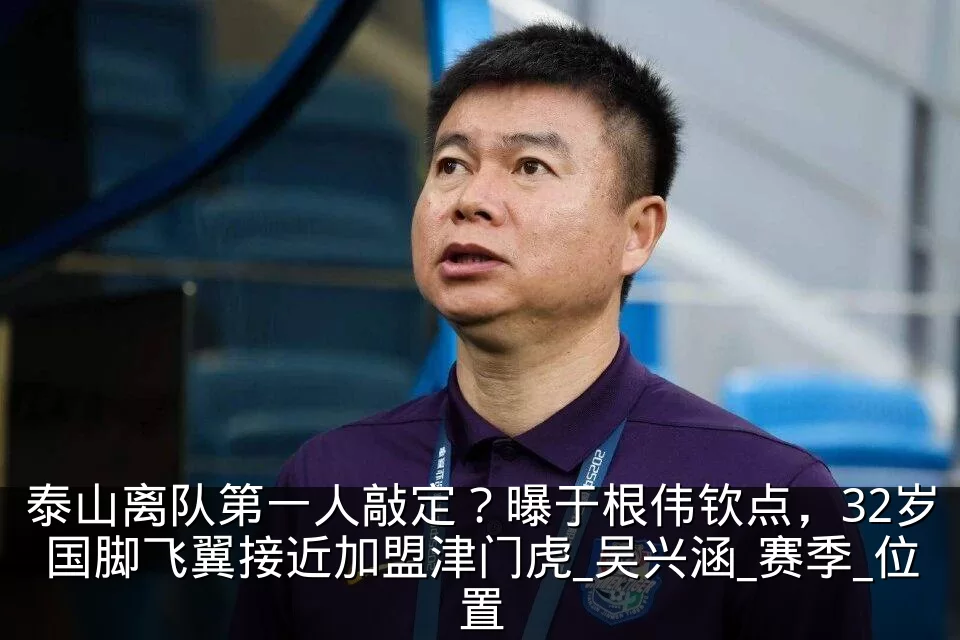 泰山离队第一人敲定?曝于根伟钦点,32岁国脚飞翼接近加盟津门虎_吴兴涵_赛季_位置