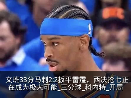 文班33分马刺2:2扳平雷霆，西决抢七正在成为极大可能_三分球_科内特_开局