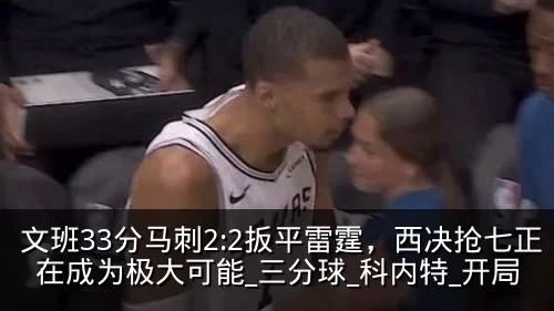 文班33分马刺2:2扳平雷霆，西决抢七正在成为极大可能_三分球_科内特_开局