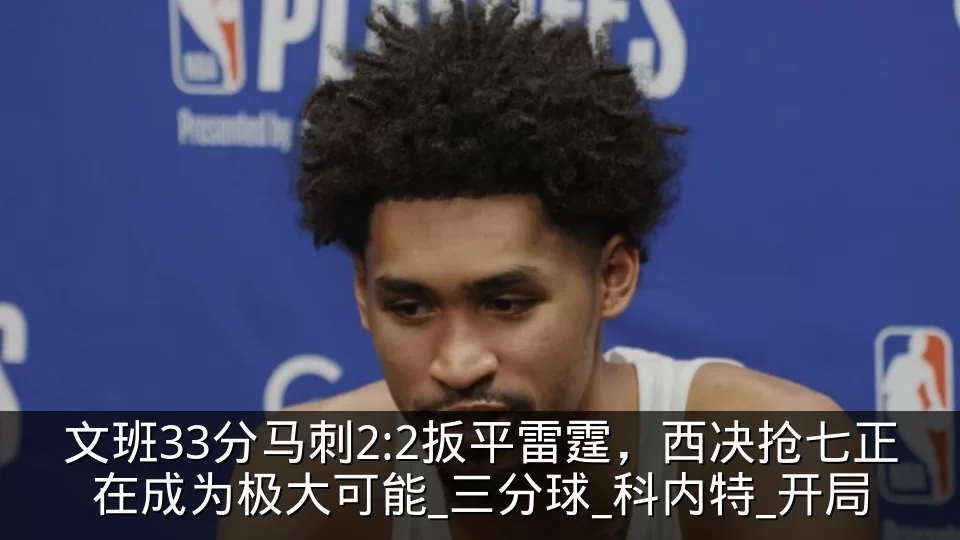 文班33分马刺2:2扳平雷霆，西决抢七正在成为极大可能_三分球_科内特_开局