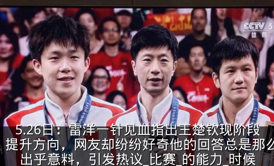 5.26日：雷洋一针见血指出王楚钦现阶段提升方向，网友却纷纷好奇他的回答总是那么出乎意料，引发热议_比赛_的能力_时候
