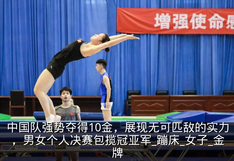 中国队强势夺得10金,展现无可匹敌的实力,男女个人决赛包揽冠亚军_蹦床_女子_金牌