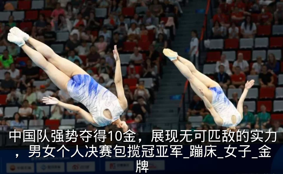 中国队强势夺得10金,展现无可匹敌的实力,男女个人决赛包揽冠亚军_蹦床_女子_金牌