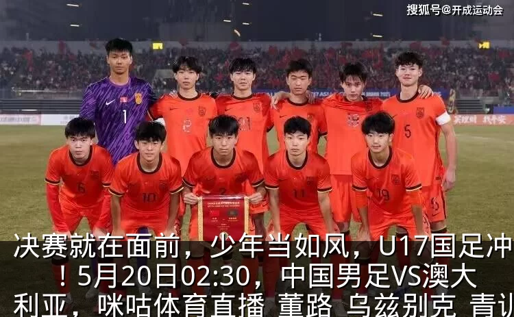 决赛就在面前，少年当如风，U17国足冲呀！5月20日02:30，中国男足VS澳大利亚，咪咕体育直播_董路_乌兹别克_青训